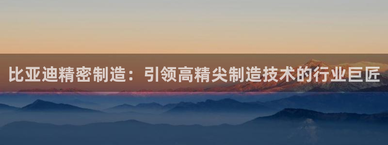 彩神v8是真的挣钱吗知乎：比亚迪精密制造：引领高精尖制造技术