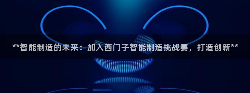 彩神Vll购彩大厅：**智能制造的未来：加入西门子智能制造挑
