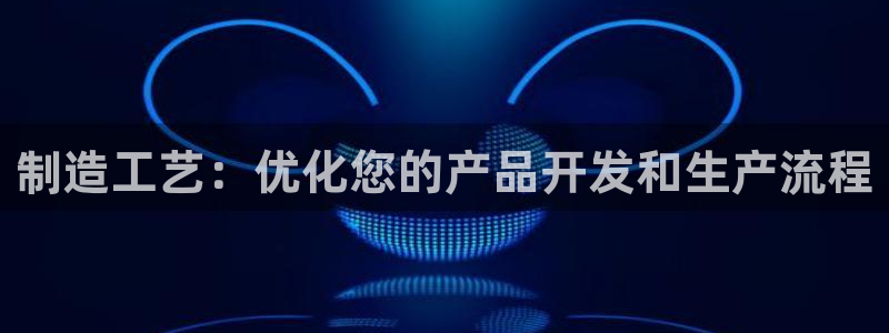 彩神v1官网：制造工艺：优化您的产品开发和生产流程