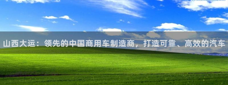 彩神vll首页环球：山西大运：领先的中国商用车制造商，打造可靠、高效的汽车