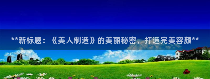 彩神8彩平台客服：**新标题：《美人制造》的美丽秘密，打造完