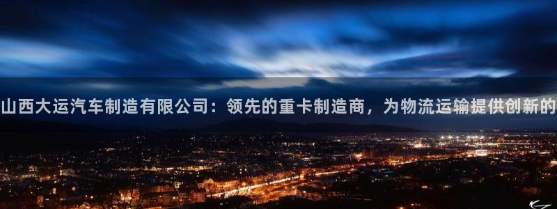 新版彩神v8登录不了：山西大运汽车制造有限公司：领先的重卡制造商，为物流运输提供创新的