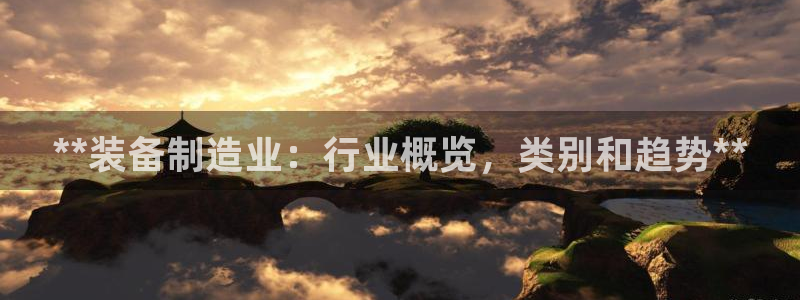 彩神网正规吗：**装备制造业：行业概览，类别和趋势**