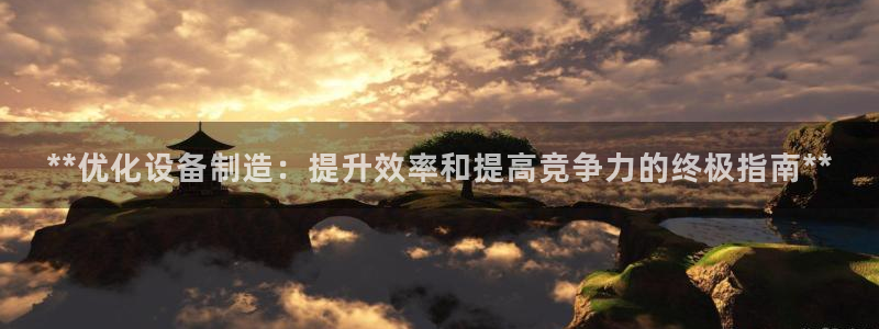 下载彩神v8：**优化设备制造：提升效率和提高竞争力的终极指南**