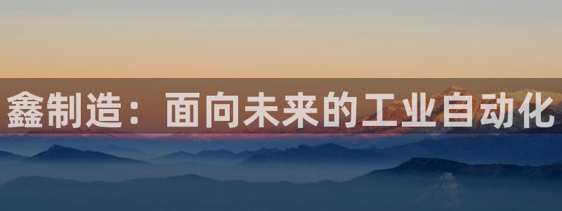 彩神官方登录：鑫制造：面向未来的工业自动化