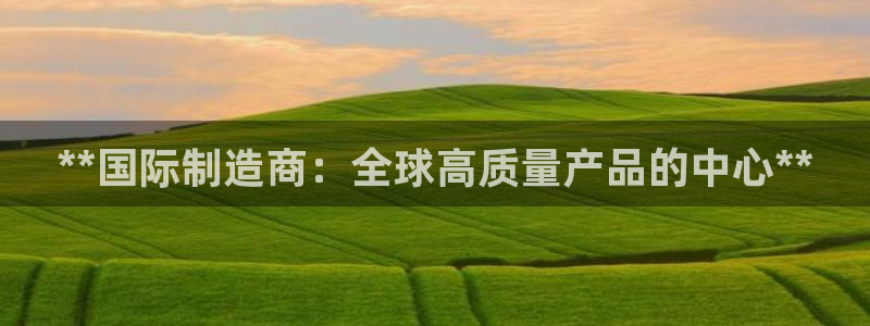 彩神网正规吗：**国际制造商：全球高质量产品的中心**