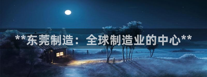 彩神赢钱了吗：**东莞制造：全球制造业的中心**