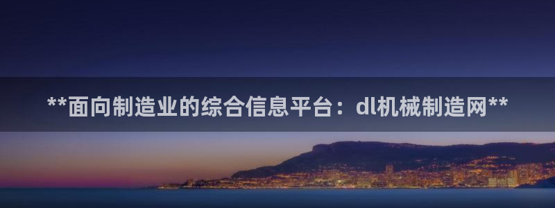 彩神客服电话：**面向制造业的综合信息平台：dl机械制造网**