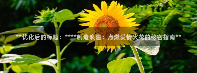彩神vllⅰ购彩大厅：**优化后的标题：****制造浪漫：点燃爱情火花的秘密指南**