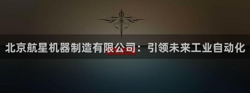 彩神iv能赚钱吗：北京航星机器制造有限公司：引领未来工业自动化