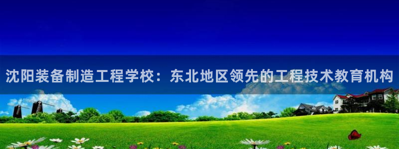 彩神vll官网在线登录：沈阳装备制造工程学校：东北地区领先的工程技术教育机构
