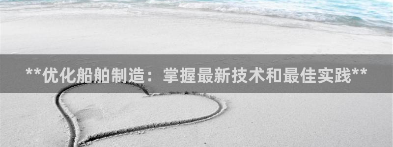彩神大发cp：**优化船舶制造：掌握最新技术和最佳实践**