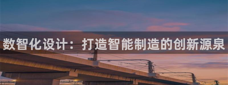 彩神平台能提现吗：数智化设计：打造智能制造的创新源泉