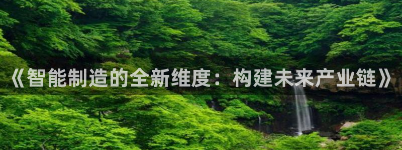 彩神vll官网在线登录：《智能制造的全新维度：构建未来产业链》