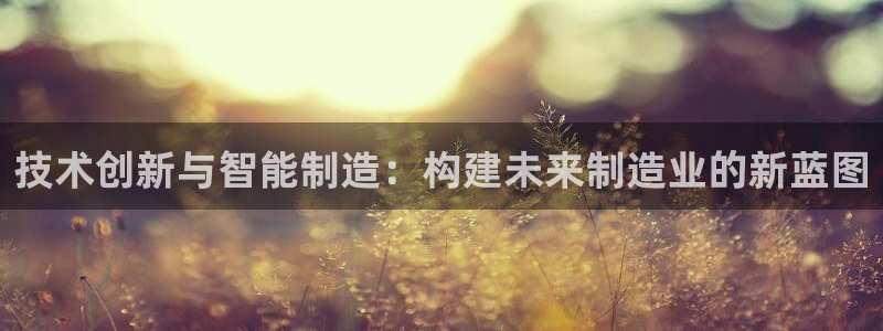 彩神8是正规平台吗：技术创新与智能制造：构建未来制造业的新蓝图