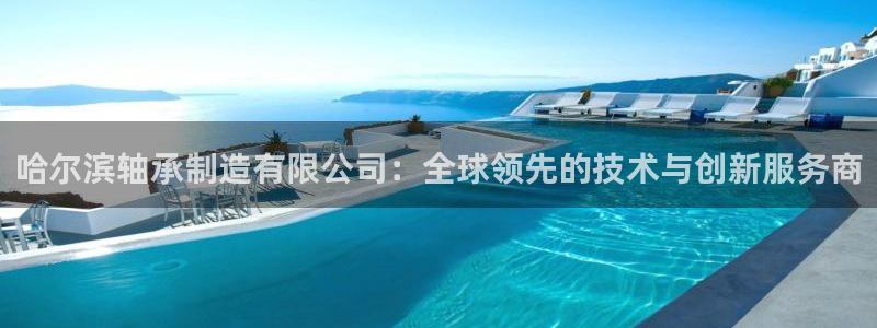 彩神v8平台正规吗：哈尔滨轴承制造有限公司：全球领先的技术与创新服务商