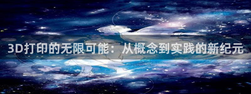 彩神vip购彩大厅在哪：3D打印的无限可能：从概念到实践的新纪元
