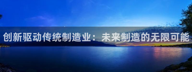 在彩神网输了六万多怎么拿回来：创新驱动传统制造业：未来制造的无限可能