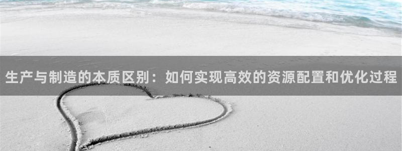 彩神v8购彩大厅登：生产与制造的本质区别：如何实现高效的资源配置和优化过程