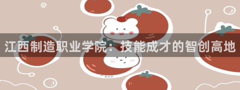 彩神 好 平台：江西制造职业学院：技能成才的智创高地