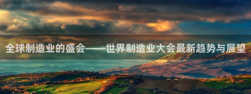 在彩神网输了六万多怎么拿回来：全球制造业的盛会——世界制造业大会最新趋势与展望