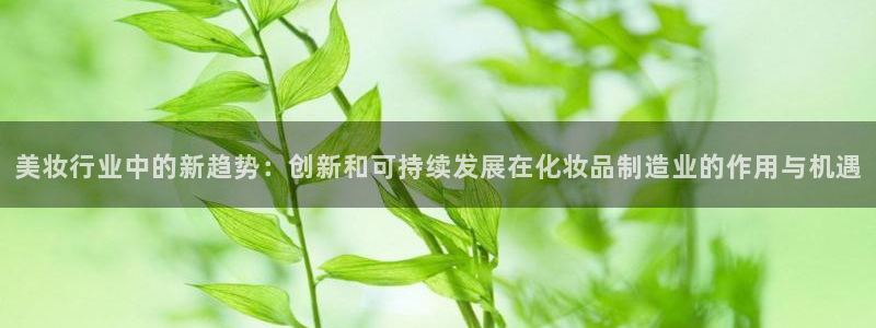 彩神v违法么：美妆行业中的新趋势：创新和可持续发展在化妆品制造业的作用与机遇