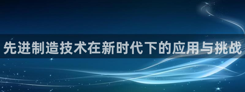 彩神合法吗.是国家认可的吗：先进制造技术在新时代下的应用与挑战