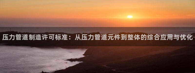 彩神V集团有限公司：压力管道制造许可标准：从压力管道元件到整体的综合应用与优化