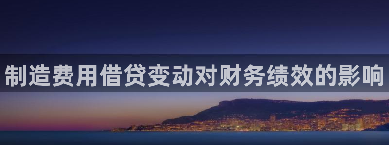 彩神vⅲ下载安装：制造费用借贷变动对财务绩效的影响