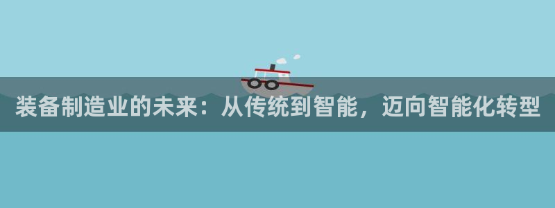 v大发彩神8iii：装备制造业的未来：从传统到智能，迈向智能化转型