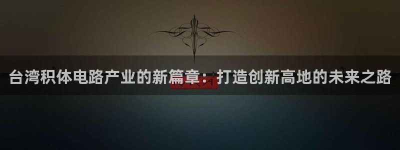 下载彩神通关注金码：台湾积体电路产业的新篇章：打造创新高地的未来之路