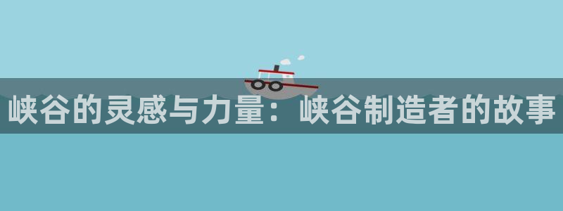 大发彩神最高邀请码：峡谷的灵感与力量：峡谷制造者的故事